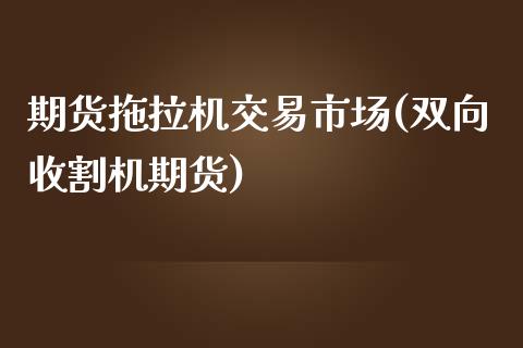 期货拖拉机交易市场(双向收割机期货)_https://www.liuyiidc.com_期货理财_第1张