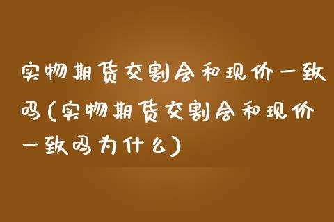 实物期货交割会和现价一致吗(实物期货交割会和现价一致吗为什么)_https://www.liuyiidc.com_财经要闻_第1张