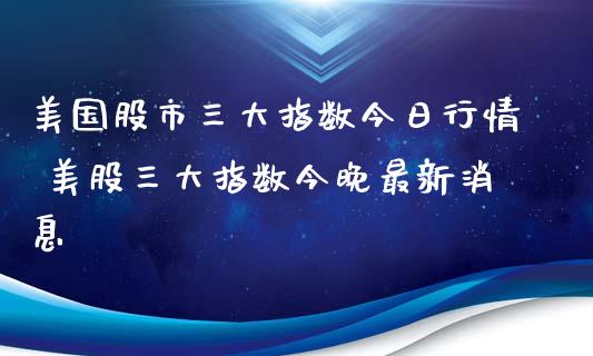 美国股市三大指数今日行情 美股三大指数今晚最新_https://www.liuyiidc.com_黄金期货_第1张