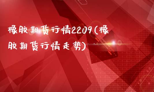 橡胶期货行情2209(橡胶期货行情走势)_https://www.liuyiidc.com_期货软件_第1张