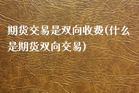 期货交易是双向收费(什么是期货双向交易)_https://www.liuyiidc.com_期货理财_第1张