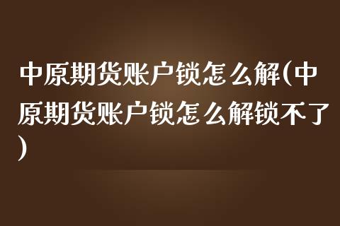 中原期货账户锁怎么解(中原期货账户锁怎么解锁不了)_https://www.liuyiidc.com_基金理财_第1张