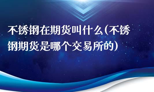 不锈钢在期货叫什么(不锈钢期货是哪个交易所的)_https://www.liuyiidc.com_理财品种_第1张