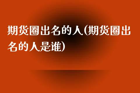 期货圈出名的人(期货圈出名的人是谁)_https://www.liuyiidc.com_期货软件_第1张