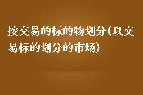 按交易的标的物划分(以交易标的划分的市场)_https://www.liuyiidc.com_理财品种_第1张