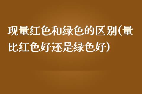 现量红色和绿色的区别(量比红色好还是绿色好)_https://www.liuyiidc.com_期货直播_第1张