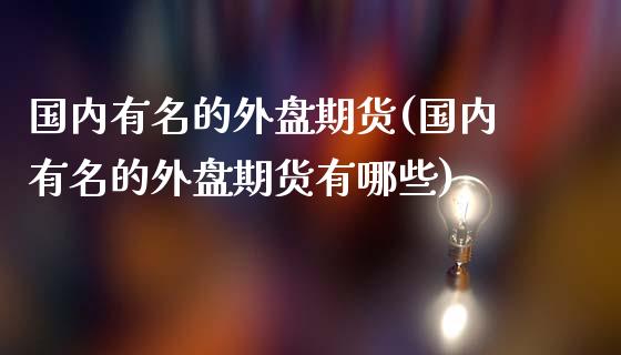 国内有名的外盘期货(国内有名的外盘期货有哪些)_https://www.liuyiidc.com_理财百科_第1张