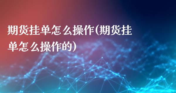 期货挂单怎么操作(期货挂单怎么操作的)_https://www.liuyiidc.com_国际期货_第1张