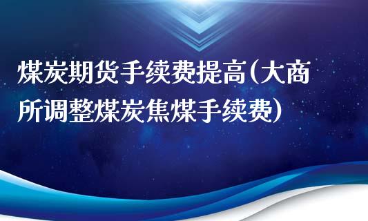 煤炭期货手续费提高(大商所调整煤炭焦煤手续费)_https://www.liuyiidc.com_国际期货_第1张