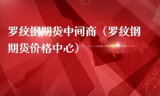 罗纹钢期货中间商（罗纹钢期货中心）_https://www.liuyiidc.com_恒生指数_第1张