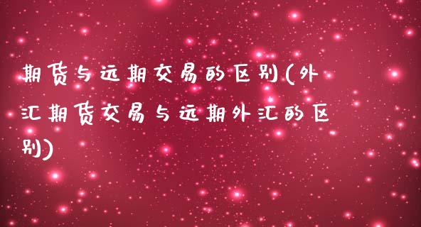 期货与远期交易的区别(外汇期货交易与远期外汇的区别)_https://www.liuyiidc.com_国际期货_第1张