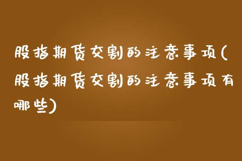 股指期货交割的注意事项(股指期货交割的注意事项有哪些)_https://www.liuyiidc.com_期货交易所_第1张