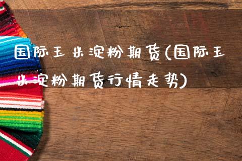 国际玉米淀粉期货(国际玉米淀粉期货行情走势)_https://www.liuyiidc.com_期货知识_第1张