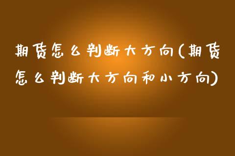 期货怎么判断大方向(期货怎么判断大方向和小方向)_https://www.liuyiidc.com_期货知识_第1张