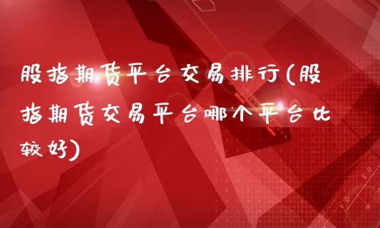 股指期货平台交易排行(股指期货交易平台哪个平台比较好)_https://www.liuyiidc.com_理财品种_第1张