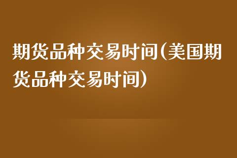 期货品种交易时间(美国期货品种交易时间)_https://www.liuyiidc.com_股票理财_第1张