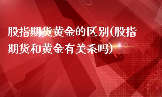 股指期货黄金的区别(股指期货和黄金有关系吗)_https://www.liuyiidc.com_期货理财_第1张