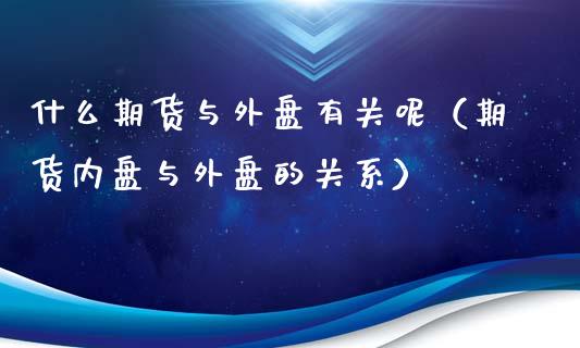 什么期货与外盘有关呢（期货内盘与外盘的关系）_https://www.liuyiidc.com_原油直播室_第1张