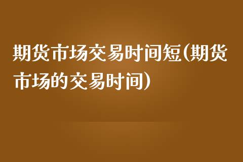 期货市场交易时间短(期货市场的交易时间)_https://www.liuyiidc.com_国际期货_第1张