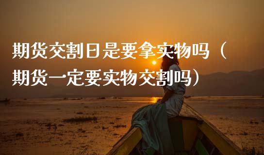 期货交割日是要拿实物吗（期货一定要实物交割吗）_https://www.liuyiidc.com_期货理财_第1张