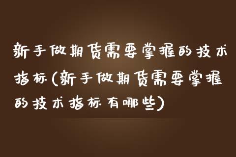 新手做期货需要掌握的技术指标(新手做期货需要掌握的技术指标有哪些)_https://www.liuyiidc.com_期货品种_第1张