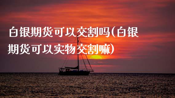 白银期货可以交割吗(白银期货可以实物交割嘛)_https://www.liuyiidc.com_理财百科_第1张