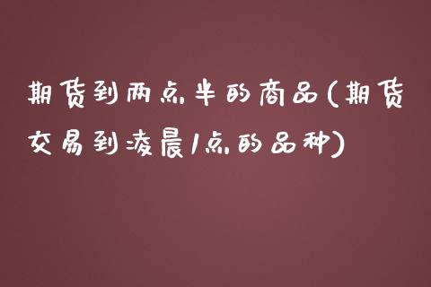 期货到两点半的商品(期货交易到凌晨1点的品种)_https://www.liuyiidc.com_期货直播_第1张