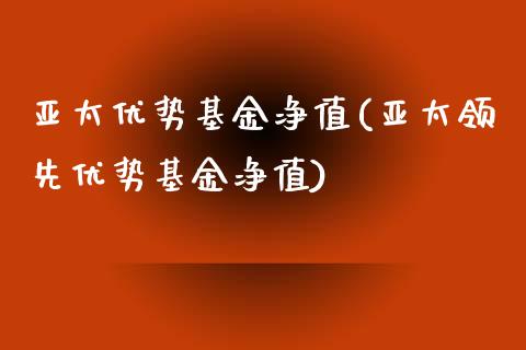 亚太优势基金净值(亚太领先优势基金净值)_https://www.liuyiidc.com_股票理财_第1张