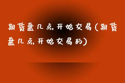 期货盘几点开始交易(期货盘几点开始交易的)_https://www.liuyiidc.com_期货品种_第1张