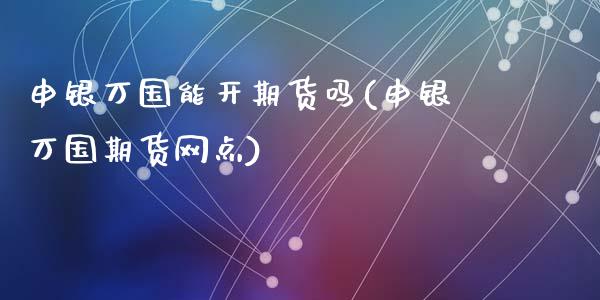 申银万国能开期货吗(申银万国期货网点)_https://www.liuyiidc.com_期货直播_第1张