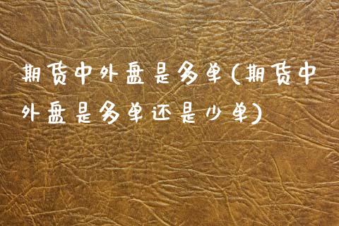 期货中外盘是多单(期货中外盘是多单还是少单)_https://www.liuyiidc.com_财经要闻_第1张