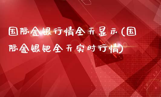 国际金银行情全天显示(国际金银钯全天实时行情)_https://www.liuyiidc.com_期货知识_第1张