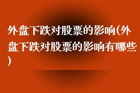 外盘下跌对股票的影响(外盘下跌对股票的影响有哪些)_https://www.liuyiidc.com_财经要闻_第1张