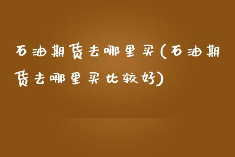 石油期货去哪里买(石油期货去哪里买比较好)_https://www.liuyiidc.com_国际期货_第1张