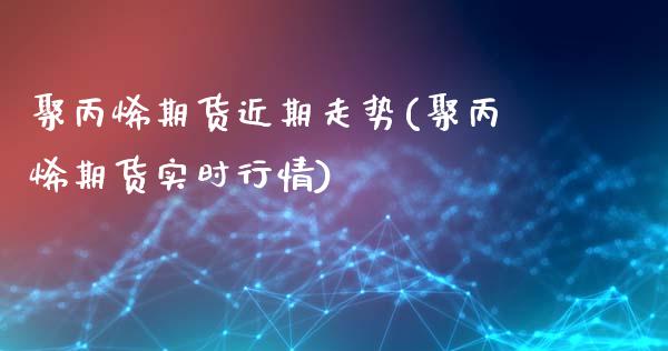 聚丙烯期货近期走势(聚丙烯期货实时行情)_https://www.liuyiidc.com_国际期货_第1张