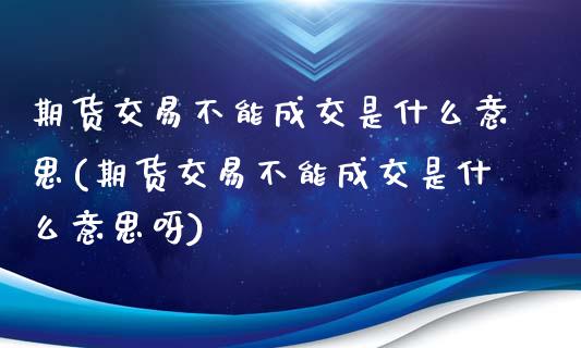 期货交易不能成交是什么意思(期货交易不能成交是什么意思呀)_https://www.liuyiidc.com_期货软件_第1张