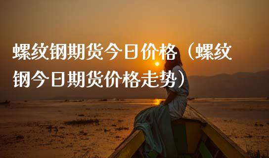 螺纹钢期货今日（螺纹钢今日期货走势）_https://www.liuyiidc.com_原油直播室_第1张