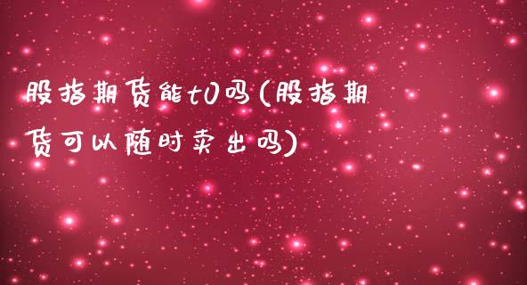 股指期货能t0吗(股指期货可以随时卖出吗)_https://www.liuyiidc.com_期货交易所_第1张