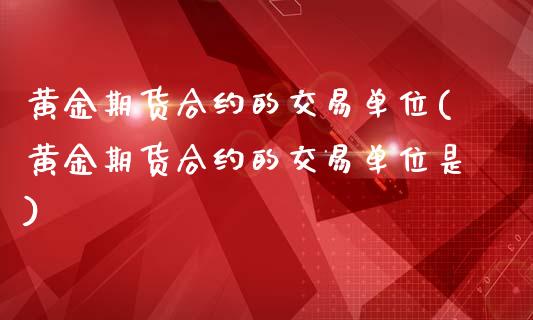 黄金期货合约的交易单位(黄金期货合约的交易单位是)_https://www.liuyiidc.com_基金理财_第1张