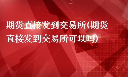 期货直接发到交易所(期货直接发到交易所可以吗)_https://www.liuyiidc.com_期货软件_第1张