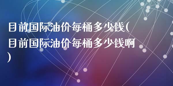 目前国际油价每桶多少钱(目前国际油价每桶多少钱啊)_https://www.liuyiidc.com_国际期货_第1张