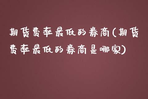 期货费率最低的券商(期货费率最低的券商是哪家)_https://www.liuyiidc.com_纳指直播_第1张