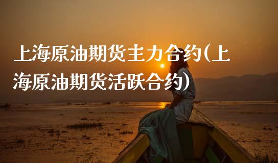 上海原油期货主力合约(上海原油期货活跃合约)_https://www.liuyiidc.com_国际期货_第1张