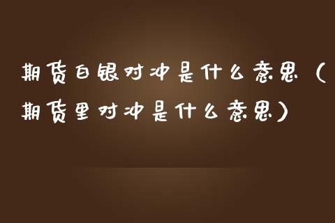 期货白银对冲是什么意思（期货里对冲是什么意思）_https://www.liuyiidc.com_期货理财_第1张