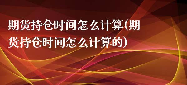 期货持仓时间怎么计算(期货持仓时间怎么计算的)_https://www.liuyiidc.com_财经要闻_第1张