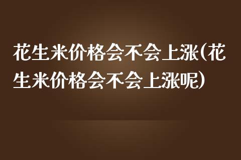 花生米会不会上涨(花生米会不会上涨呢)_https://www.liuyiidc.com_期货知识_第1张