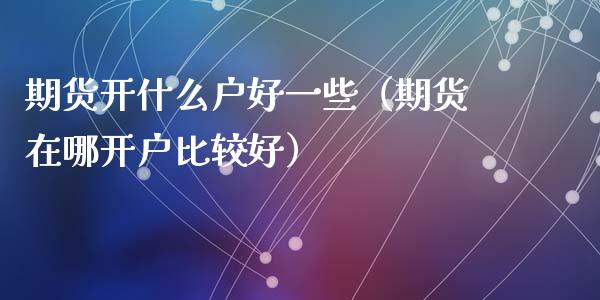 期货开什么户好一些（期货在哪比较好）_https://www.liuyiidc.com_期货理财_第1张