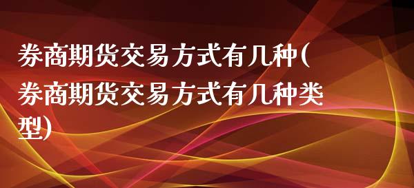 券商期货交易方式有几种(券商期货交易方式有几种类型)_https://www.liuyiidc.com_基金理财_第1张