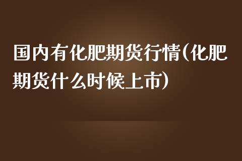 国内有化肥期货行情(化肥期货什么时候上市)_https://www.liuyiidc.com_期货直播_第1张