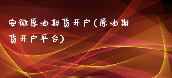 安徽原油期货开户(原油期货开户平台)_https://www.liuyiidc.com_国际期货_第1张